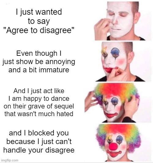 least insufferable purist | I just wanted to say "Agree to disagree"; Even though I just show be annoying and a bit immature; And I just act like I am happy to dance on their grave of sequel that wasn't much hated; and I blocked you because I just can't handle your disagree | image tagged in memes,clown applying makeup,purist,fandom,fandoms,sequels | made w/ Imgflip meme maker