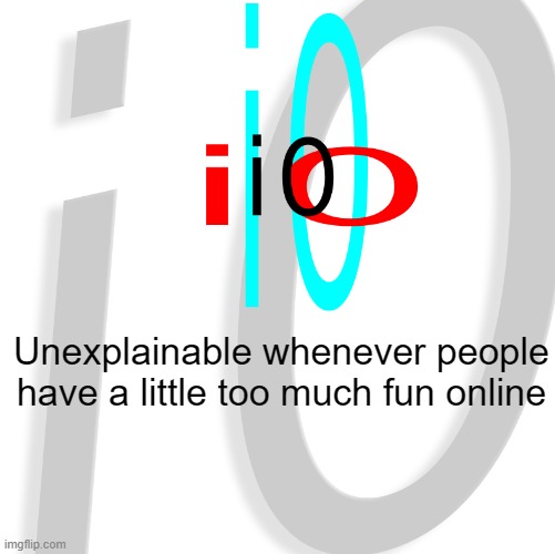 i0 | Unexplainable whenever people have a little too much fun online | image tagged in i0 | made w/ Imgflip meme maker