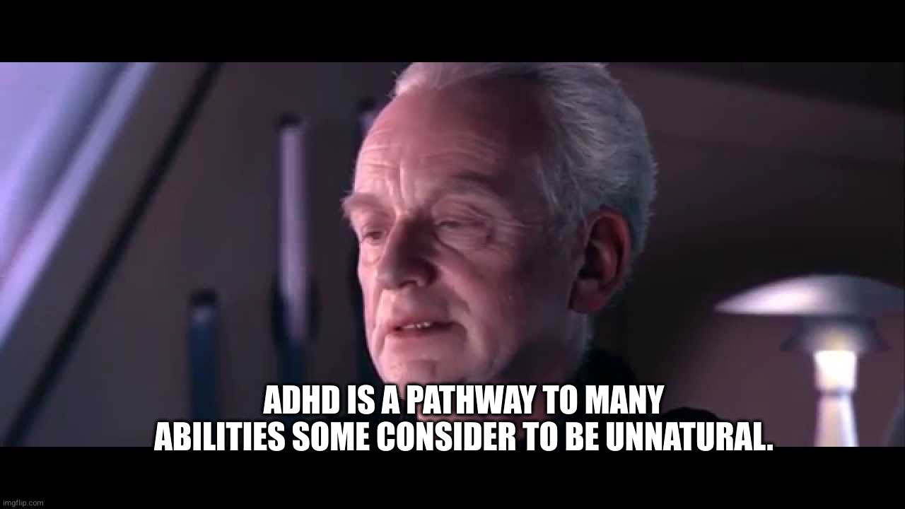 ADHD path | ADHD IS A PATHWAY TO MANY ABILITIES SOME CONSIDER TO BE UNNATURAL. | image tagged in palpatine,adhd,path,abilities | made w/ Imgflip meme maker