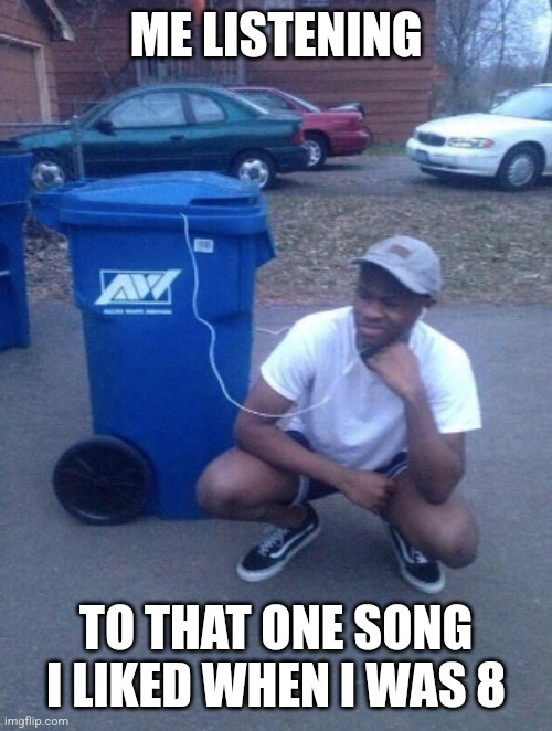 listening to trashcan | ME LISTENING; TO THAT ONE SONG I LIKED WHEN I WAS 8 | image tagged in listening to trashcan | made w/ Imgflip meme maker