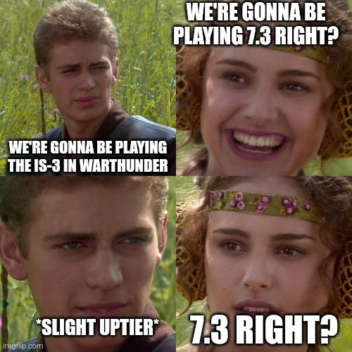 Real bro | WE'RE GONNA BE PLAYING 7.3 RIGHT? WE'RE GONNA BE PLAYING THE IS-3 IN WARTHUNDER; 7.3 RIGHT? *SLIGHT UPTIER* | image tagged in anakin padme 4 panel | made w/ Imgflip meme maker