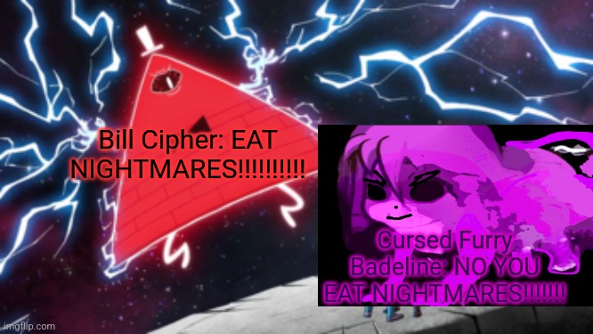 The weirdest meme ever created | Bill Cipher: EAT NIGHTMARES!!!!!!!!!! Cursed Furry Badeline: NO YOU EAT NIGHTMARES!!!!!!! | image tagged in eat nightmares | made w/ Imgflip meme maker