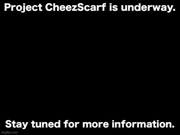 Project CheezScarf is underway. Stay tuned for more information. | made w/ Imgflip meme maker