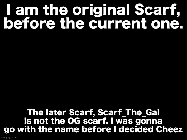I am the original Scarf, before the current one. The later Scarf, Scarf_The_Gal is not the OG scarf. I was gonna go with the name before I decided Cheez | made w/ Imgflip meme maker