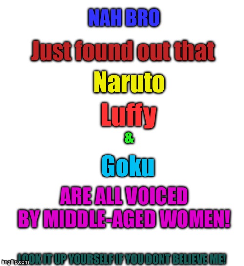 I mean, we all knew it but STILL THE THREE MOST ICONIC MEN IN ANIME VOICED BY BETHANY, BRENDA AND BROOK- | NAH BRO; Just found out that; Naruto; Luffy; &; Goku; ARE ALL VOICED BY MIDDLE-AGED WOMEN! LOOK IT UP YOURSELF IF YOU DONT BELIEVE ME! | image tagged in nooooooooo | made w/ Imgflip meme maker