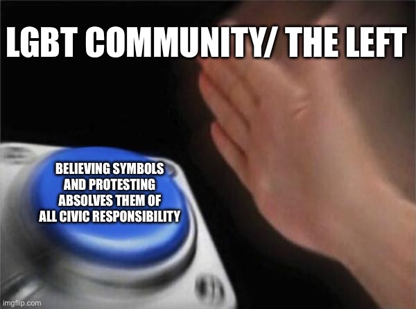 Blank Nut Button | LGBT COMMUNITY/ THE LEFT; BELIEVING SYMBOLS AND PROTESTING ABSOLVES THEM OF ALL CIVIC RESPONSIBILITY | image tagged in memes,blank nut button | made w/ Imgflip meme maker