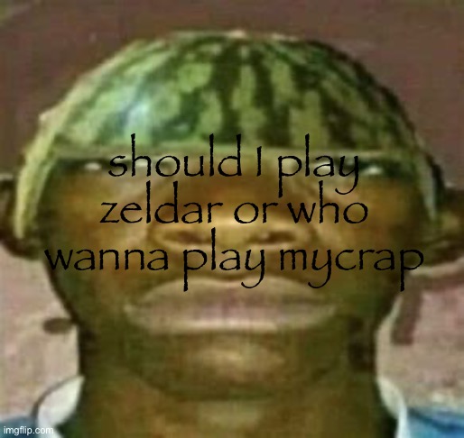 watremlon | should I play zeldar or who wanna play mycrap | image tagged in watremlon | made w/ Imgflip meme maker