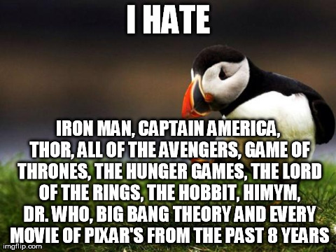 Unpopular Opinion Puffin | I HATE IRON MAN, CAPTAIN AMERICA, THOR, ALL OF THE AVENGERS, GAME OF THRONES, THE HUNGER GAMES, THE LORD OF THE RINGS, THE HOBBIT, HIMYM, DR | image tagged in memes,unpopular opinion puffin,AdviceAnimals | made w/ Imgflip meme maker