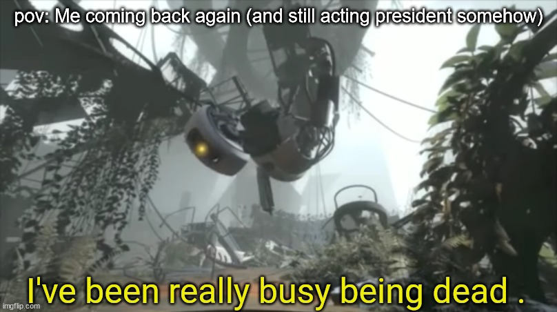 DEAD stream... | pov: Me coming back again (and still acting president somehow) | image tagged in i've been really busy being dead,holy crusader party,ight im back | made w/ Imgflip meme maker