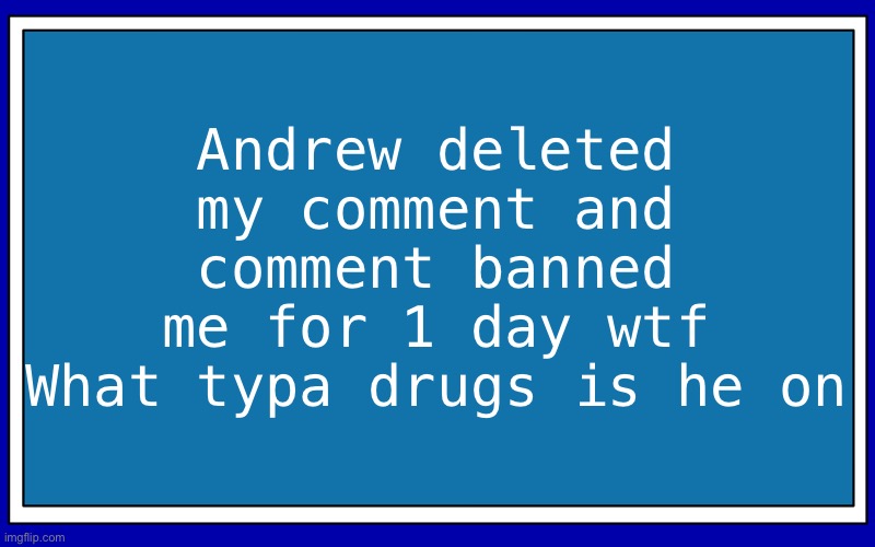 Fries_BFDI's blue text temp | Andrew deleted
my comment and
comment banned
me for 1 day wtf
What typa drugs is he on | image tagged in fries_bfdi's blue text temp | made w/ Imgflip meme maker