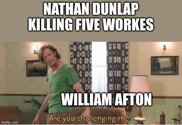 FNAF is batter then chucke chese | NATHAN DUNLAP KILLING FIVE WORKES; WILLIAM AFTON | image tagged in are you challenging me | made w/ Imgflip meme maker