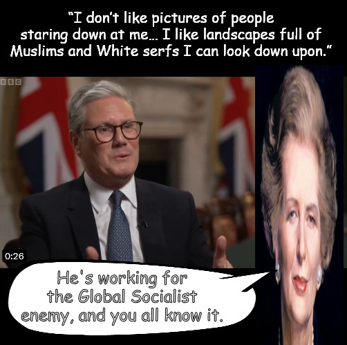 Herr Starmer's Vassal State | “I don’t like pictures of people staring down at me… I like landscapes full of Muslims and White serfs I can look down upon.”; He's working for the Global Socialist enemy, and you all know it. | image tagged in memes,politics,starmer,uk,england,british | made w/ Imgflip meme maker