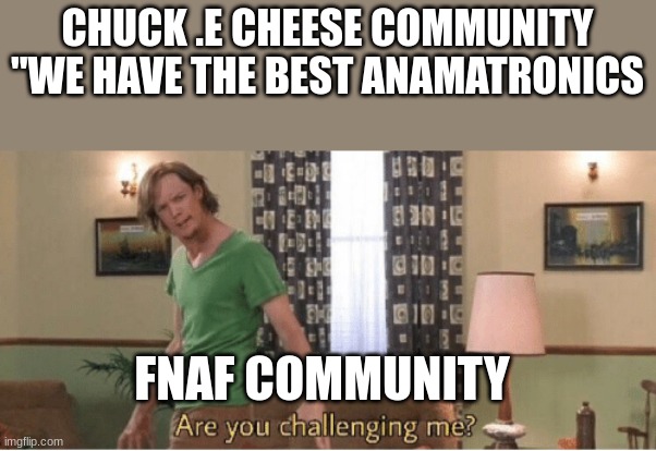 FNAF always comes back unlike Chuck .e chese | CHUCK .E CHEESE COMMUNITY "WE HAVE THE BEST ANAMATRONICS; FNAF COMMUNITY | image tagged in are you challenging me | made w/ Imgflip meme maker