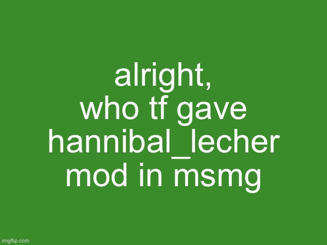 Gelatin's text temp | alright, who tf gave hannibal_lecher mod in msmg | image tagged in gelatin's text temp | made w/ Imgflip meme maker