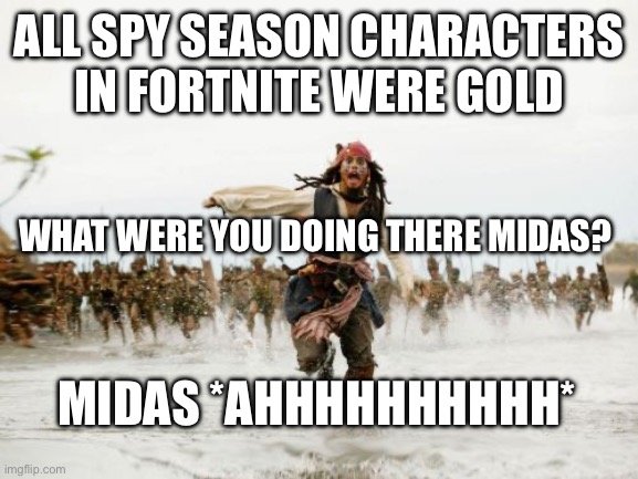 Jack Sparrow Being Chased Meme | ALL SPY SEASON CHARACTERS IN FORTNITE WERE GOLD; WHAT WERE YOU DOING THERE MIDAS? MIDAS *AHHHHHHHHHH* | image tagged in memes,jack sparrow being chased | made w/ Imgflip meme maker