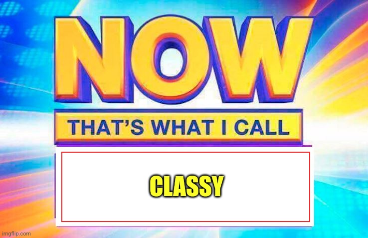 Now That’s What I Call | CLASSY | image tagged in now that s what i call | made w/ Imgflip meme maker