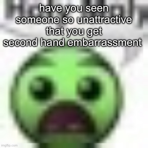 holy moly | have you seen someone so unattractive that you get second hand embarrassment | image tagged in holy moly | made w/ Imgflip meme maker