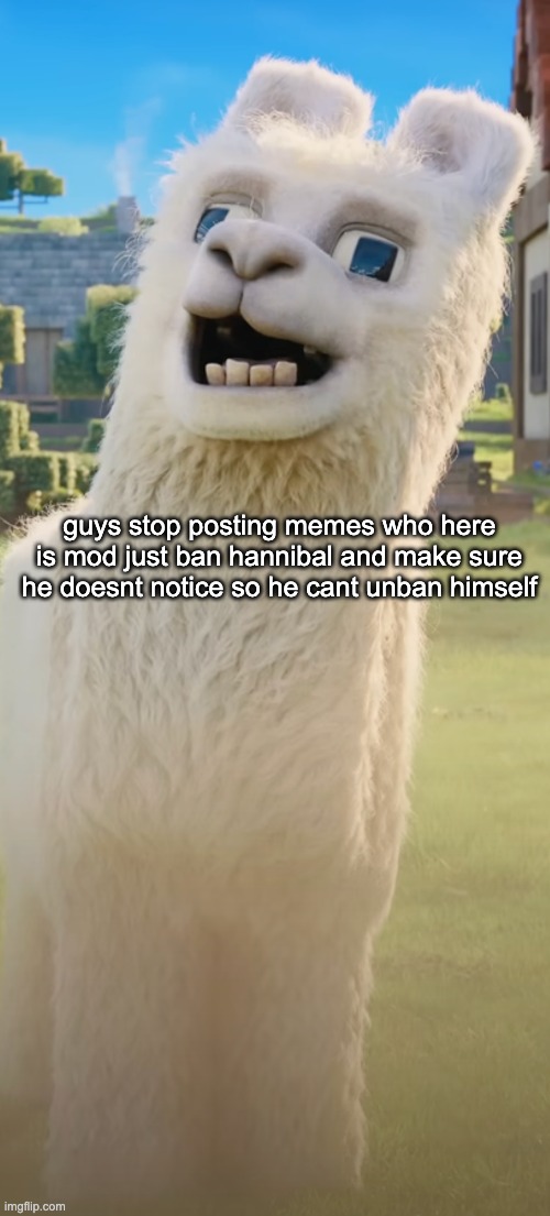 llama | guys stop posting memes who here is mod just ban hannibal and make sure he doesnt notice so he cant unban himself | image tagged in llama | made w/ Imgflip meme maker