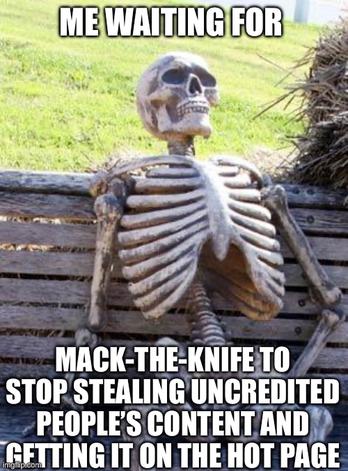 Waiting Skeleton Meme | ME WAITING FOR; MACK-THE-KNIFE TO STOP STEALING UNCREDITED PEOPLE’S CONTENT AND GETTING IT ON THE HOT PAGE | image tagged in memes,waiting skeleton | made w/ Imgflip meme maker