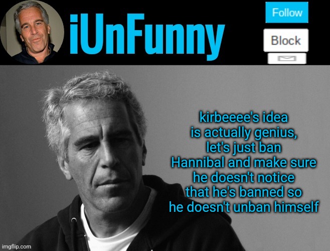 iUnFunny's Epstein template | kirbeeee's idea is actually genius, let's just ban Hannibal and make sure he doesn't notice that he's banned so he doesn't unban himself | image tagged in iunfunny's epstein template | made w/ Imgflip meme maker