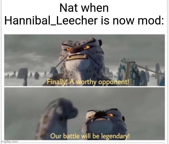 Finally! A worthy opponent! | Nat when Hannibal_Leecher is now mod: | image tagged in finally a worthy opponent | made w/ Imgflip meme maker