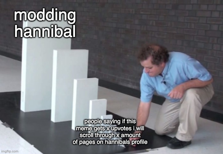 Domino Effect | modding hannibal; people saying if this meme gets x upvotes i will scroll through x amount of pages on hannibals profile | image tagged in domino effect | made w/ Imgflip meme maker