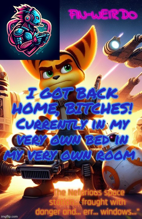 Fin Weirdo ratchet & clank announcement temp | I GOT BACK HOME, BITCHES! Currently in my very own bed in my very own room | image tagged in fin weirdo ratchet clank announcement temp | made w/ Imgflip meme maker