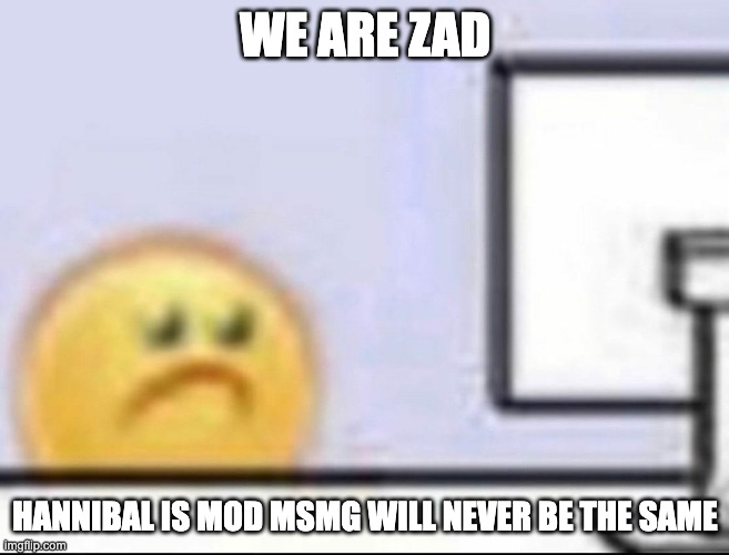 Zad | WE ARE ZAD; HANNIBAL IS MOD MSMG WILL NEVER BE THE SAME | image tagged in zad | made w/ Imgflip meme maker