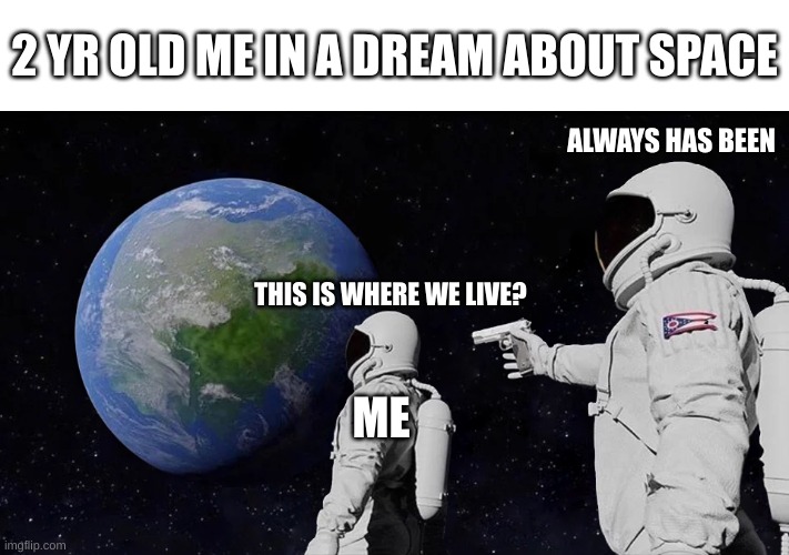 2-Yr-Old Me In A Dream About Space | 2 YR OLD ME IN A DREAM ABOUT SPACE; ALWAYS HAS BEEN; THIS IS WHERE WE LIVE? ME | image tagged in memes,always has been | made w/ Imgflip meme maker