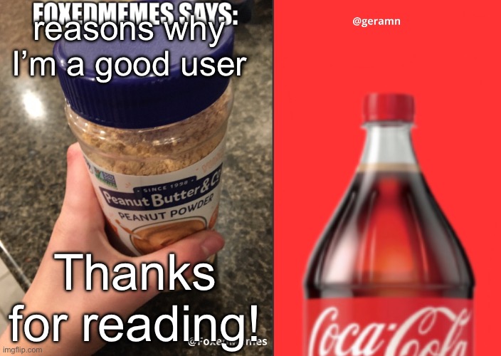 FoxedMemes and geramn template | reasons why I’m a good user; Thanks for reading! | image tagged in foxedmemes and geramn template | made w/ Imgflip meme maker