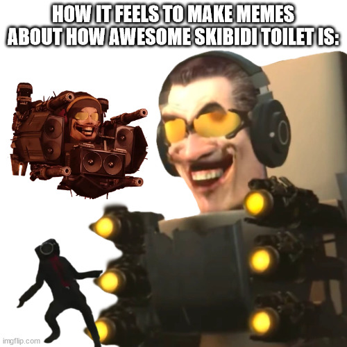 HOW IT FEELS TO MAKE MEMES ABOUT HOW AWESOME SKIBIDI TOILET IS: | made w/ Imgflip meme maker