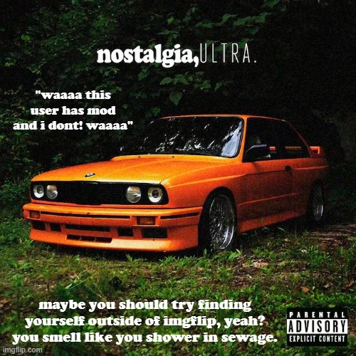 nostalgia, ultra. | "waaaa this user has mod and i dont! waaaa"; maybe you should try finding yourself outside of imgflip, yeah? you smell like you shower in sewage. | made w/ Imgflip meme maker