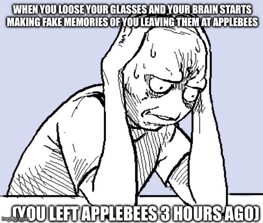 This fr just happened to me | WHEN YOU LOOSE YOUR GLASSES AND YOUR BRAIN STARTS MAKING FAKE MEMORIES OF YOU LEAVING THEM AT APPLEBEES; (YOU LEFT APPLEBEES 3 HOURS AGO) | image tagged in stressed meme | made w/ Imgflip meme maker