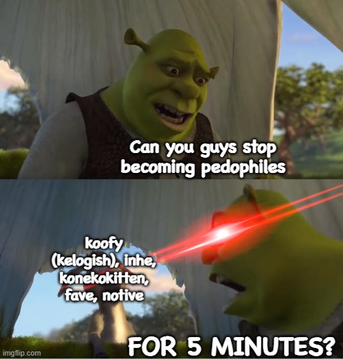 I never knew Koofy was Kelogish all this time | Can you guys stop becoming pedophiles; koofy (kelogish), inhe, konekokitten, fave, notive; FOR 5 MINUTES? | image tagged in shrek for five minutes | made w/ Imgflip meme maker