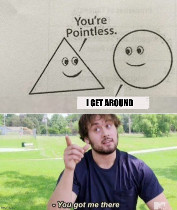 I GET AROUND | image tagged in your pointless,you got me | made w/ Imgflip meme maker