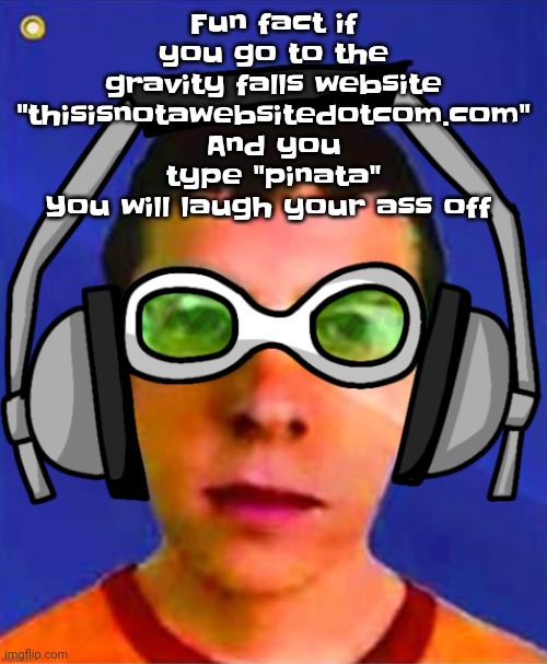 Like dude it's too funny | Fu​​n fact if you go to the gravity falls website "thisisnotawebsitedotcom.com"
And you type "pinata"
You will laugh your ass off | image tagged in spam sega with this until a new jsr game comes out | made w/ Imgflip meme maker