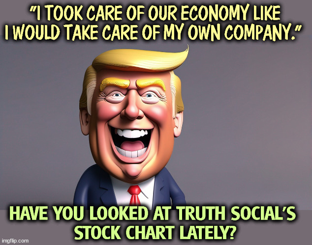 LOOK OUT BELOW!!! | "I TOOK CARE OF OUR ECONOMY LIKE I WOULD TAKE CARE OF MY OWN COMPANY."; HAVE YOU LOOKED AT TRUTH SOCIAL'S 
STOCK CHART LATELY? | image tagged in trump,bad,businessman,loser,bankruptcy | made w/ Imgflip meme maker