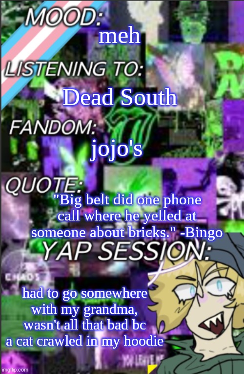 the wording in this is crap | meh; Dead South; jojo's; "Big belt did one phone call where he yelled at someone about bricks." -Bingo; had to go somewhere with my grandma, wasn't all that bad bc a cat crawled in my hoodie | image tagged in temp but cropped better | made w/ Imgflip meme maker