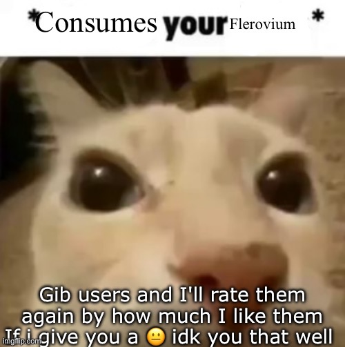 Yakko consumes your flerovium | Gib users and I'll rate them again by how much I like them
If i give you a 😐 idk you that well | image tagged in yakko consumes your flerovium | made w/ Imgflip meme maker