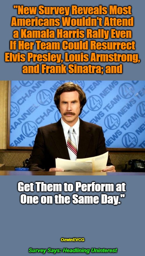 Survey Says: Headlining Uninterest | "New Survey Reveals Most 

Americans Wouldn't Attend 

a Kamala Harris Rally Even 

If Her Team Could Resurrect 

Elvis Presley, Louis Armstrong, 

and Frank Sinatra; and; Get Them to Perform at 

One on the Same Day."; OzwinEVCG; Survey Says: Headlining Uninterest | image tagged in breaking news,kamala harris,rally,real talk,publicity stunt,political circus | made w/ Imgflip meme maker