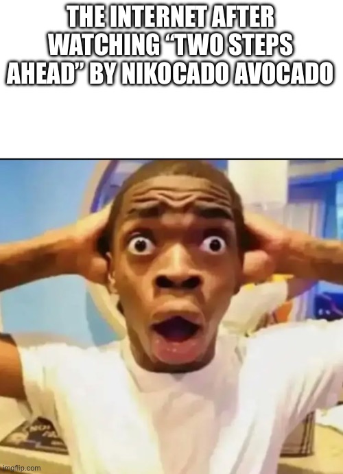 Surprised Black Guy | THE INTERNET AFTER WATCHING “TWO STEPS AHEAD” BY NIKOCADO AVOCADO | image tagged in surprised black guy | made w/ Imgflip meme maker