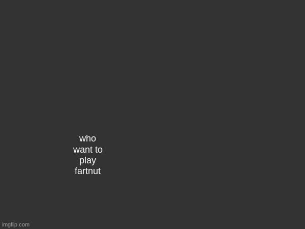 who want to play fartnut | made w/ Imgflip meme maker
