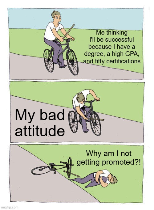 Bad Attitude | Me thinking i'll be successful because I have a degree, a high GPA, and fifty certifications; My bad attitude; Why am I not getting promoted?! | image tagged in memes,bike fall | made w/ Imgflip meme maker