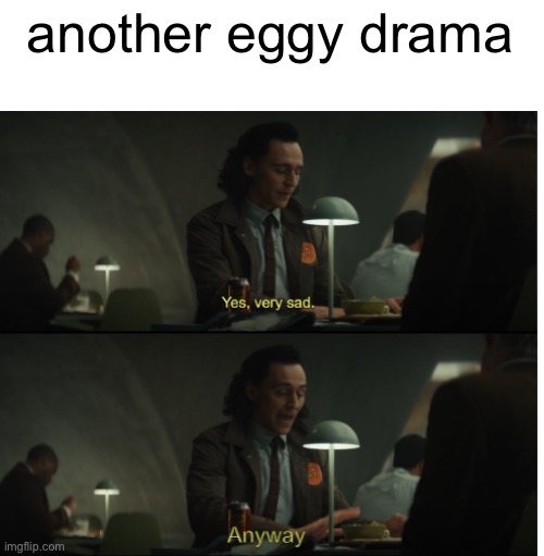 it’s like every other week now. eggy, learn basic social skills. everyone else, take jokes. boom. drama over | another eggy drama | image tagged in yes very sad anyway | made w/ Imgflip meme maker