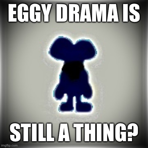 Crazy | EGGY DRAMA IS; STILL A THING? | image tagged in blobler | made w/ Imgflip meme maker