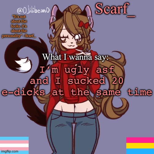 the picrew is ugly asf now that I look at it | I’m ugly asf and I sucked 20 e-dicks at the same time | image tagged in scarf_ announcement template | made w/ Imgflip meme maker