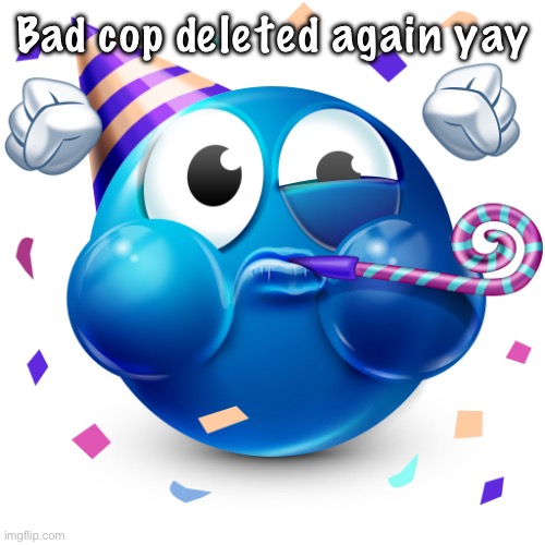 Celebrating Emoji | Bad cop deleted again yay | image tagged in celebrating emoji | made w/ Imgflip meme maker