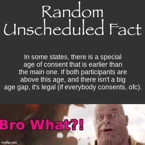 Random Unscheduled Fact | In some states, there is a special age of consent that is earlier than the main one. If both participants are above this age, and there isn't a big age gap, it's legal (if everybody consents, ofc). | image tagged in random unscheduled fact | made w/ Imgflip meme maker