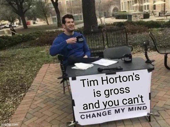 I will die on this hill | Tim Horton's is gross and you can't | image tagged in memes,change my mind,fun,funny memes | made w/ Imgflip meme maker