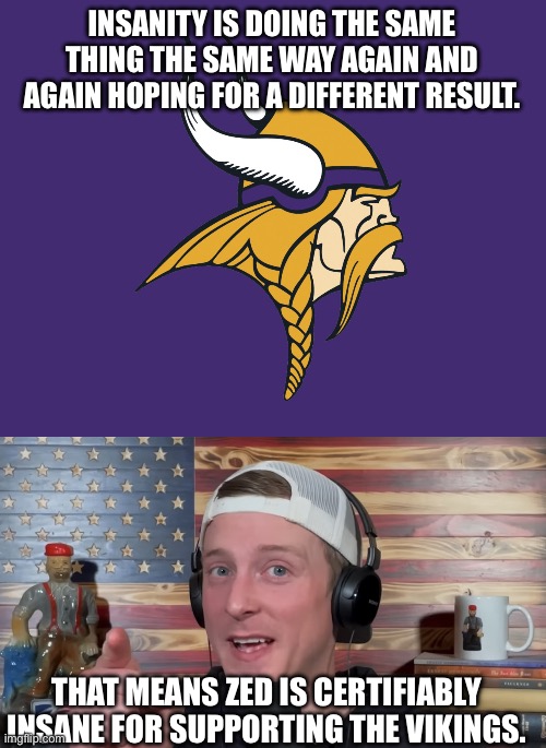 INSANITY IS DOING THE SAME THING THE SAME WAY AGAIN AND AGAIN HOPING FOR A DIFFERENT RESULT. THAT MEANS ZED IS CERTIFIABLY INSANE FOR SUPPORTING THE VIKINGS. | image tagged in minnesota vikings,tyler zed | made w/ Imgflip meme maker